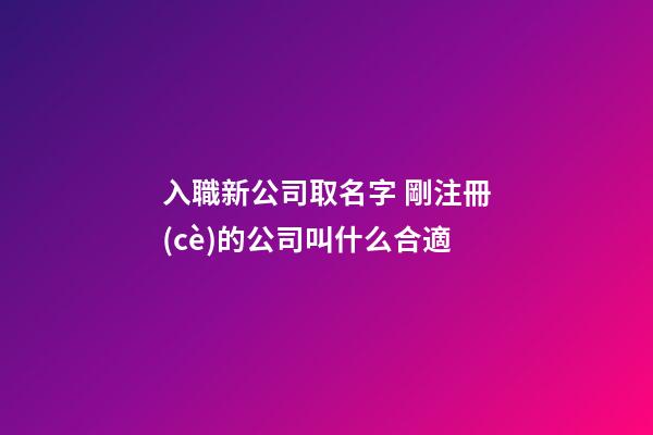 入職新公司取名字 剛注冊(cè)的公司叫什么合適-第1張-公司起名-玄機(jī)派
